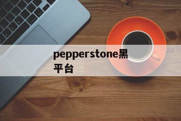 包含pepperstone黑平台的词条