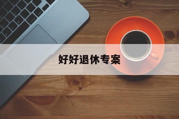 好好退休专案(退休好时光栏目可以相信吗)