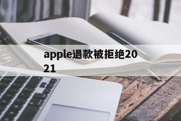 apple退款被拒绝2021(applestore申请退款被拒绝)